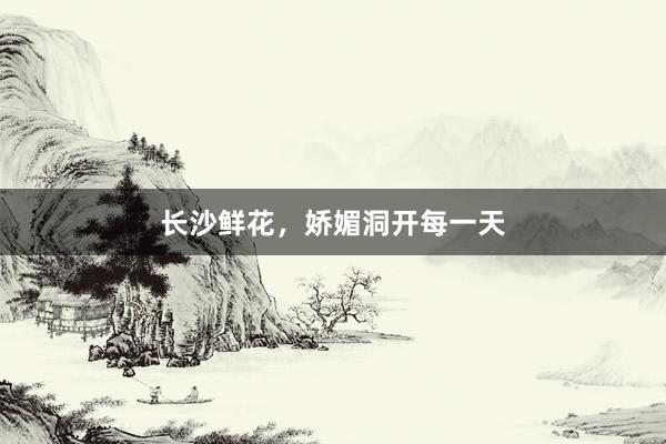 长沙鲜花，娇媚洞开每一天