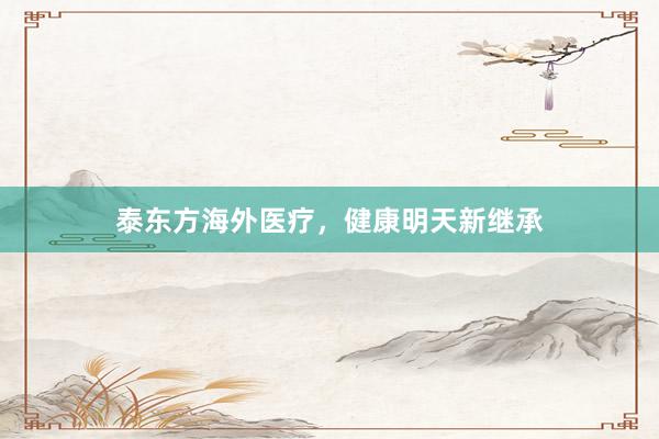 泰东方海外医疗，健康明天新继承