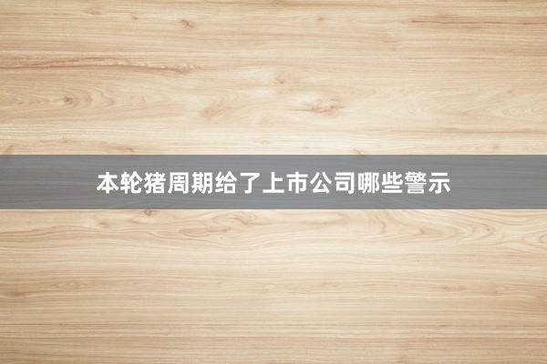 本轮猪周期给了上市公司哪些警示