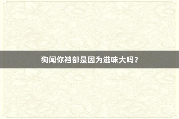 狗闻你裆部是因为滋味大吗？