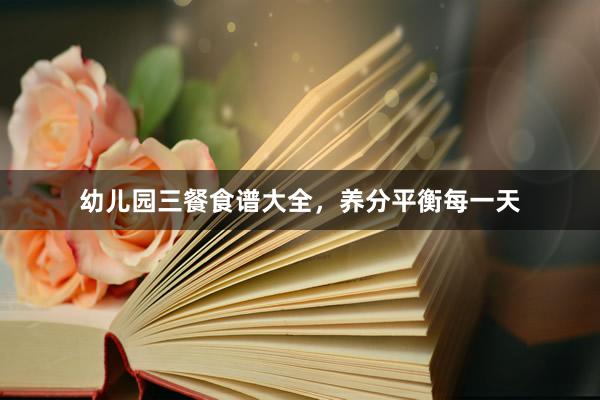 幼儿园三餐食谱大全，养分平衡每一天