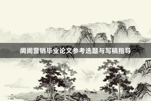 阛阓营销毕业论文参考选题与写稿指导